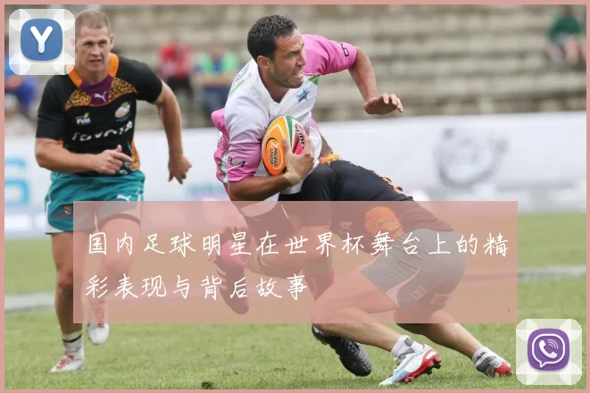 国内足球明星在世界杯舞台上的精彩表现与背后故事