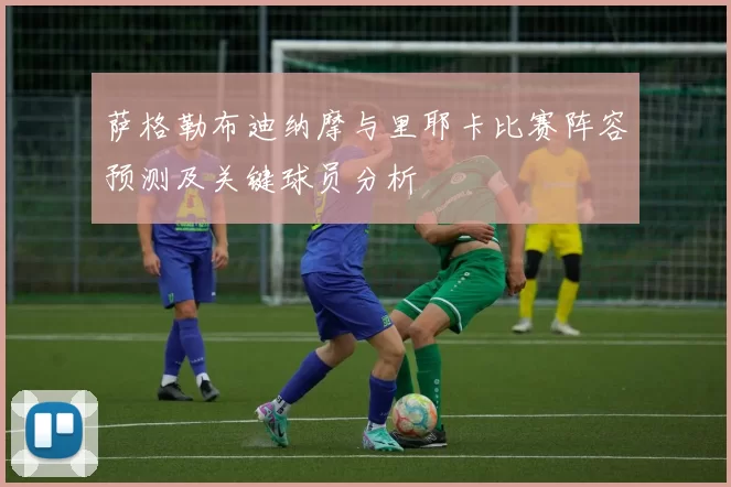 萨格勒布迪纳摩与里耶卡比赛阵容预测及关键球员分析