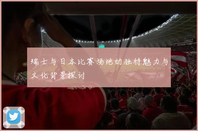 瑞士与日本比赛场地的独特魅力与文化背景探讨