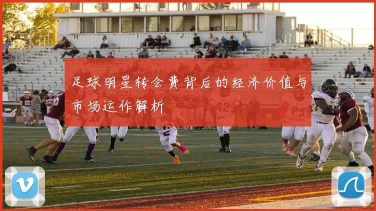 足球明星转会费背后的经济价值与市场运作解析