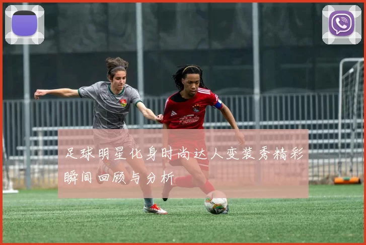 足球明星化身时尚达人变装秀精彩瞬间回顾与分析