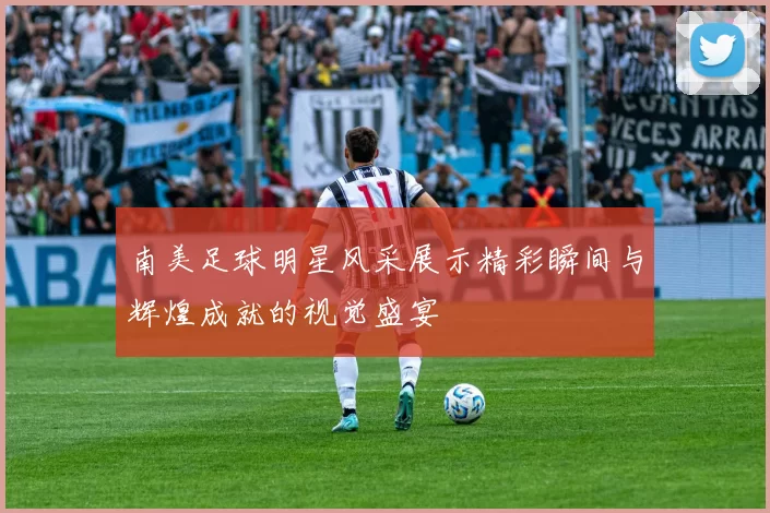 南美足球明星风采展示精彩瞬间与辉煌成就的视觉盛宴