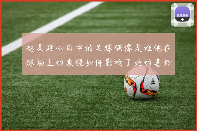 赵美延心目中的足球偶像是谁他在球场上的表现如何影响了她的喜好
