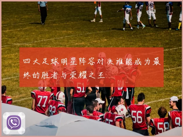 四大足球明星阵容对决谁能成为最终的胜者与荣耀之王