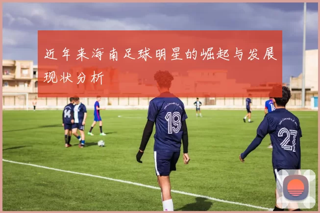 近年来海南足球明星的崛起与发展现状分析