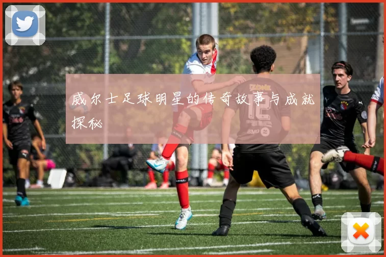 威尔士足球明星的传奇故事与成就探秘