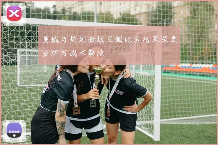 曼城与热刺激战正酣比分结果深度分析与战术解读