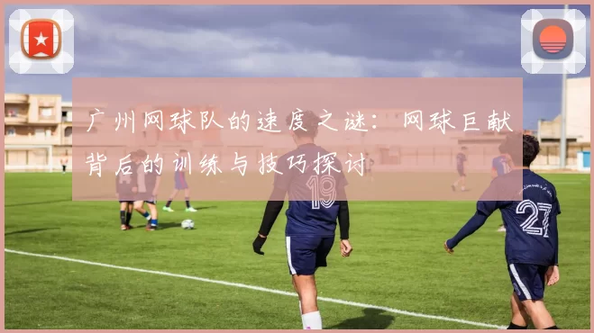 广州网球队的速度之谜：网球巨献背后的训练与技巧探讨