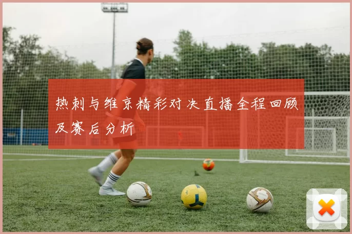 热刺与维京精彩对决直播全程回顾及赛后分析