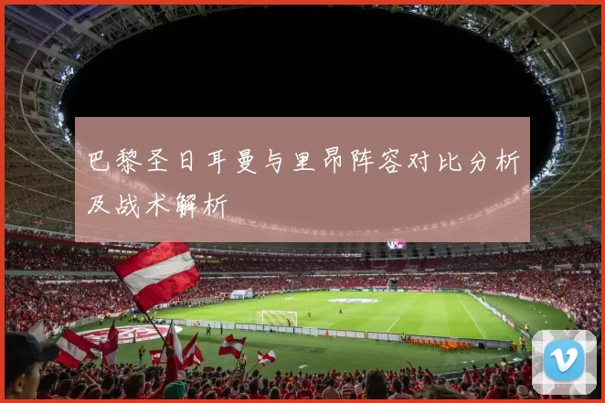 巴黎圣日耳曼与里昂阵容对比分析及战术解析