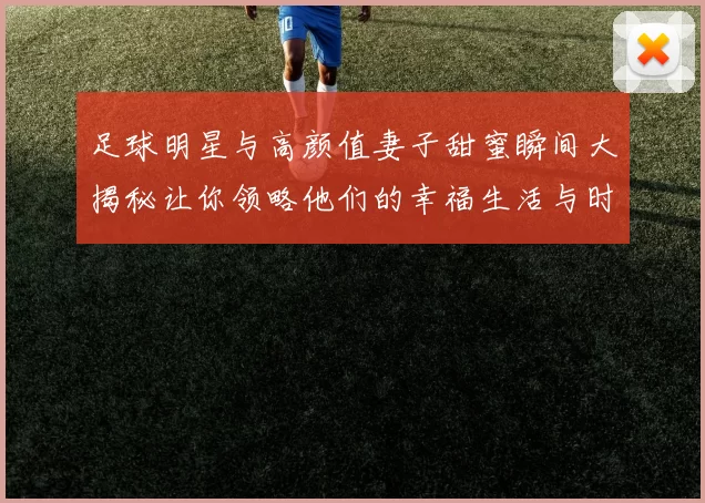 足球明星与高颜值妻子甜蜜瞬间大揭秘让你领略他们的幸福生活与时尚风采