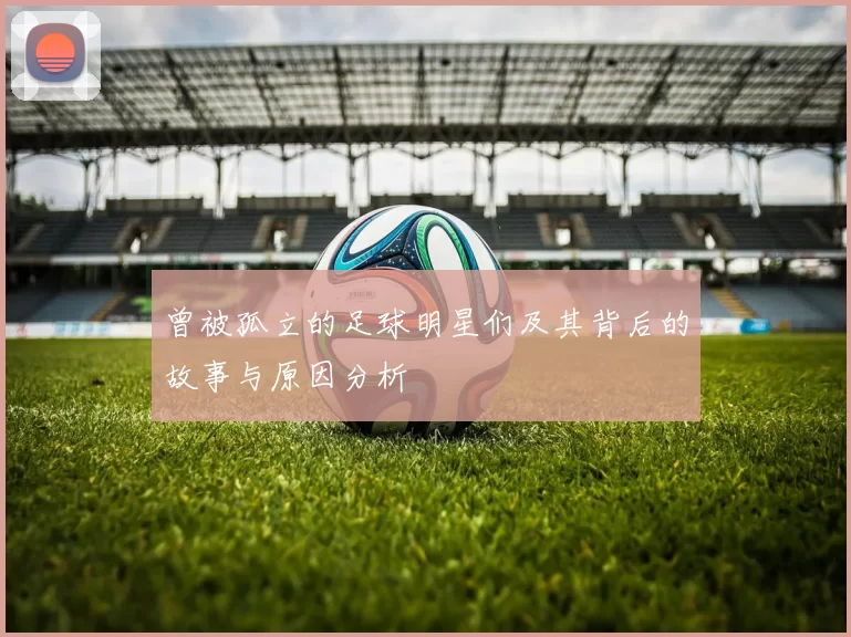 曾被孤立的足球明星们及其背后的故事与原因分析