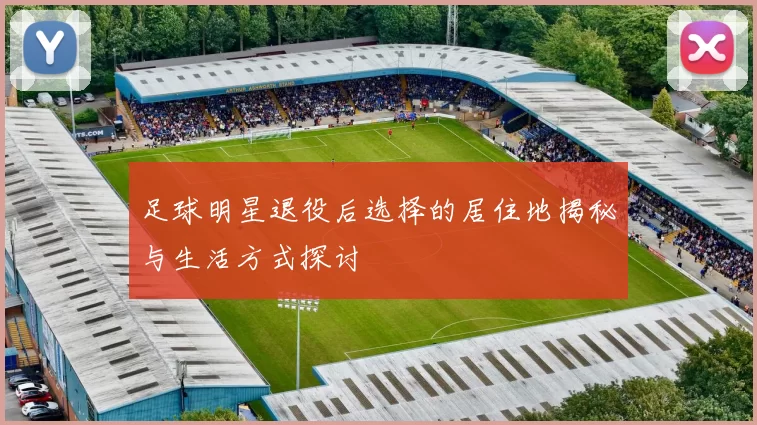 足球明星退役后选择的居住地揭秘与生活方式探讨