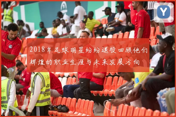 2018年足球明星纷纷退役回顾他们辉煌的职业生涯与未来发展方向