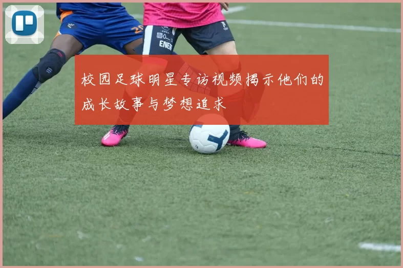 校园足球明星专访视频揭示他们的成长故事与梦想追求