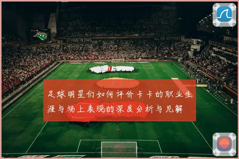 足球明星们如何评价卡卡的职业生涯与场上表现的深度分析与见解
