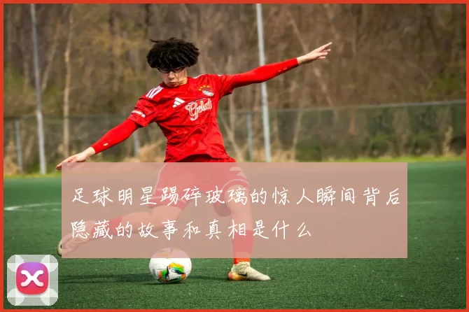 足球明星踢碎玻璃的惊人瞬间背后隐藏的故事和真相是什么