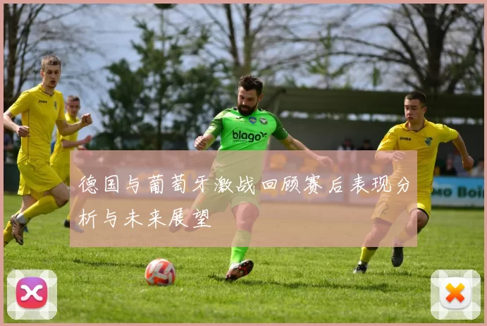 德国与葡萄牙激战回顾赛后表现分析与未来展望