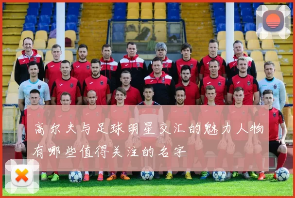 高尔夫与足球明星交汇的魅力人物有哪些值得关注的名字