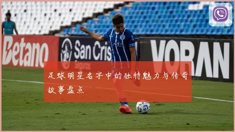 足球明星名字中的独特魅力与传奇故事盘点