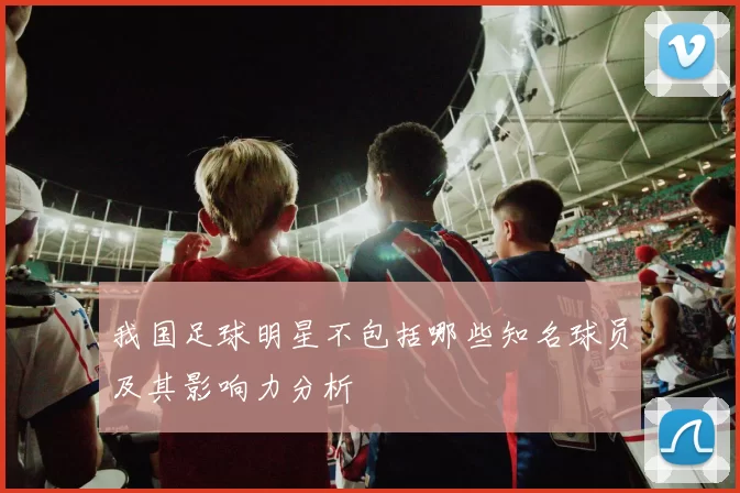 我国足球明星不包括哪些知名球员及其影响力分析