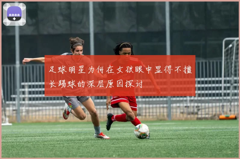 足球明星为何在女孩眼中显得不擅长踢球的深层原因探讨