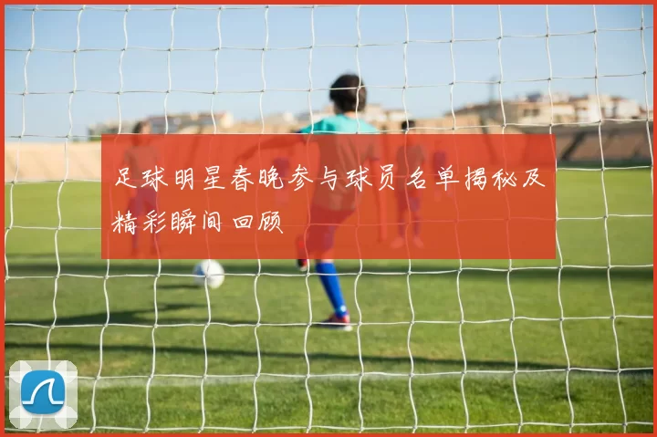 足球明星春晚参与球员名单揭秘及精彩瞬间回顾