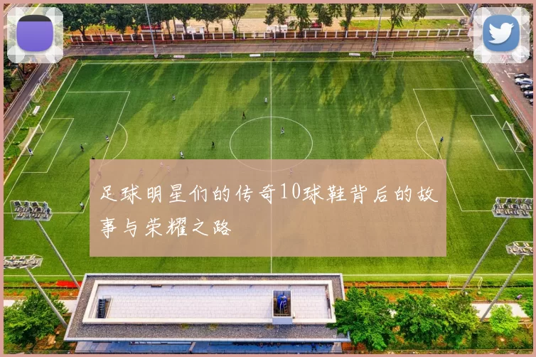 足球明星们的传奇10球鞋背后的故事与荣耀之路