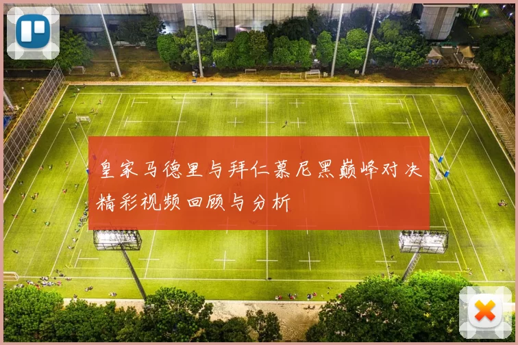 皇家马德里与拜仁慕尼黑巅峰对决精彩视频回顾与分析