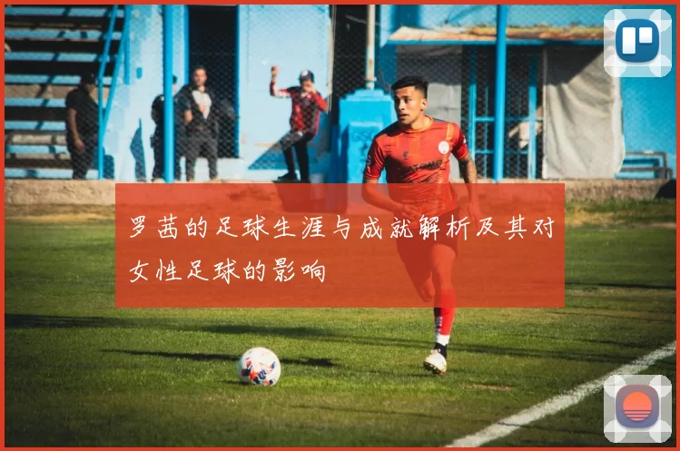 罗茜的足球生涯与成就解析及其对女性足球的影响