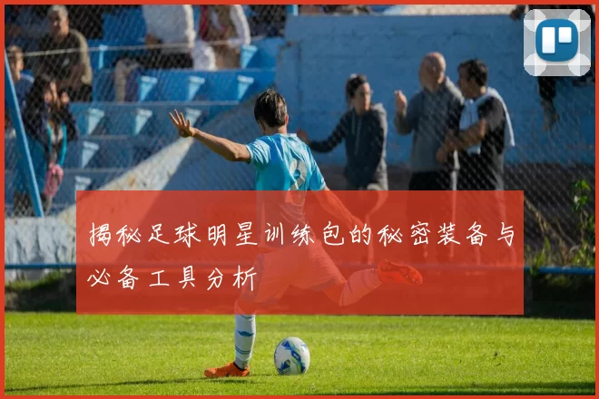 揭秘足球明星训练包的秘密装备与必备工具分析