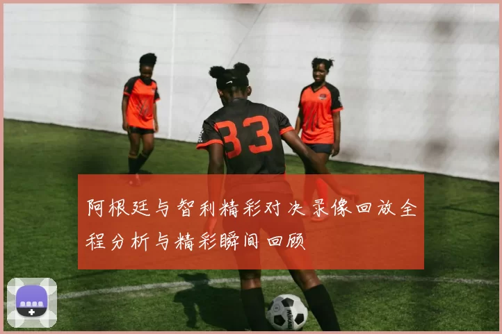 阿根廷与智利精彩对决录像回放全程分析与精彩瞬间回顾