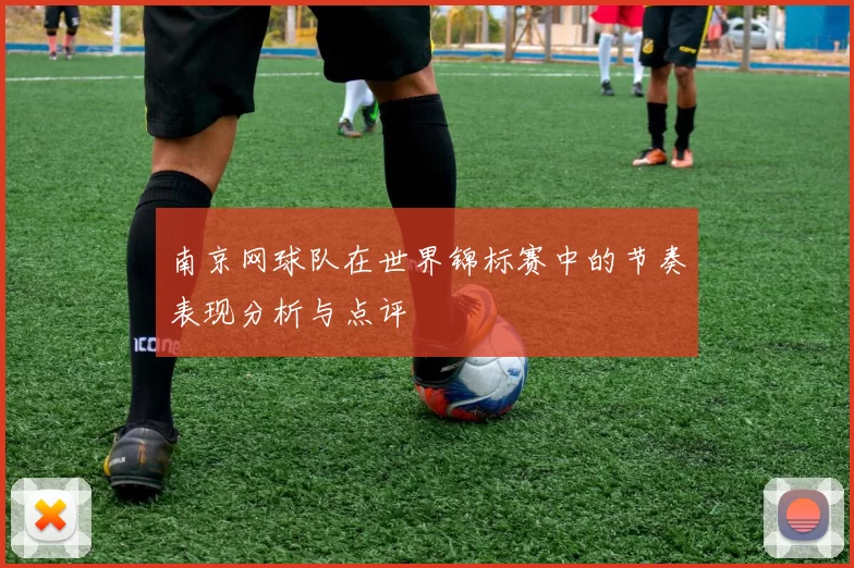 南京网球队在世界锦标赛中的节奏表现分析与点评