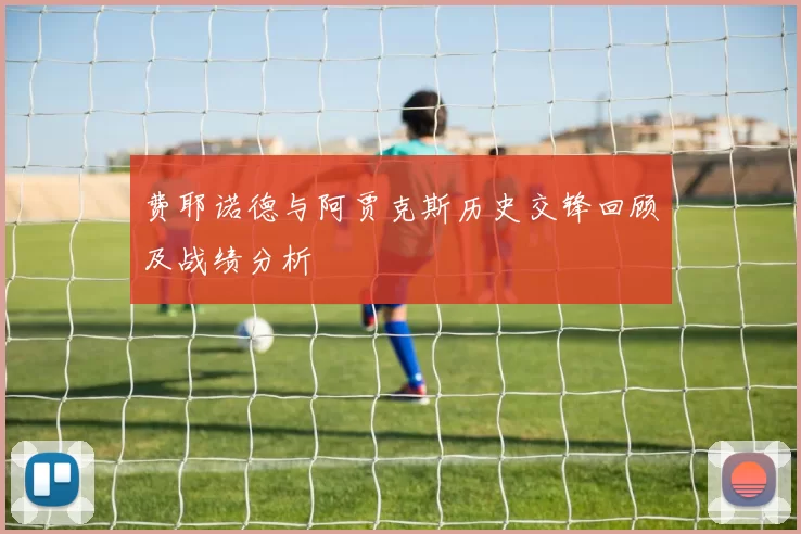费耶诺德与阿贾克斯历史交锋回顾及战绩分析
