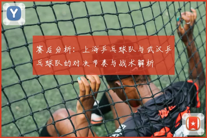 赛后分析：上海乒乓球队与武汉乒乓球队的对决节奏与战术解析