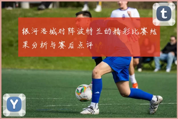 银河洛城对阵波特兰的精彩比赛结果分析与赛后点评