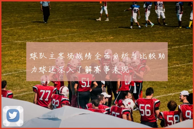 球队主客场战绩全面分析与比较助力球迷深入了解赛事表现