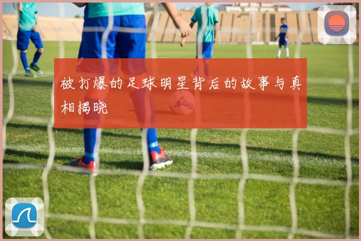 被打爆的足球明星背后的故事与真相揭晓