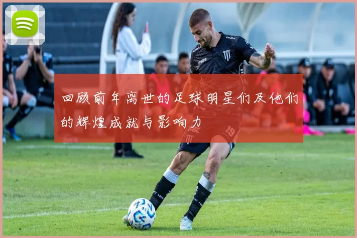 回顾前年离世的足球明星们及他们的辉煌成就与影响力