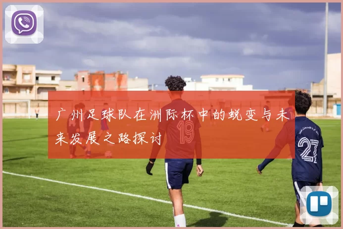 广州足球队在洲际杯中的蜕变与未来发展之路探讨