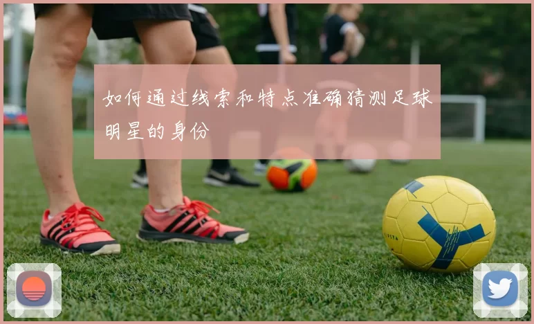 如何通过线索和特点准确猜测足球明星的身份