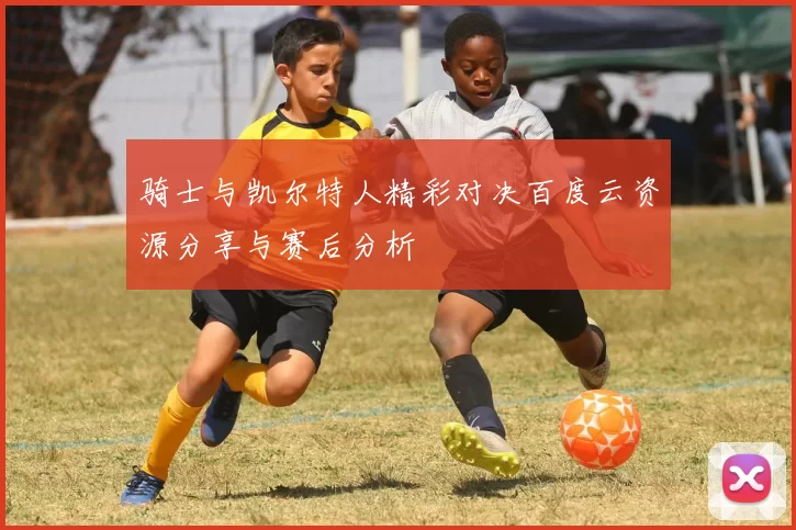 骑士与凯尔特人精彩对决百度云资源分享与赛后分析