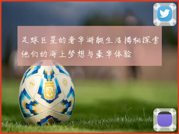 足球巨星的奢华游艇生活揭秘探索他们的海上梦想与豪华体验
