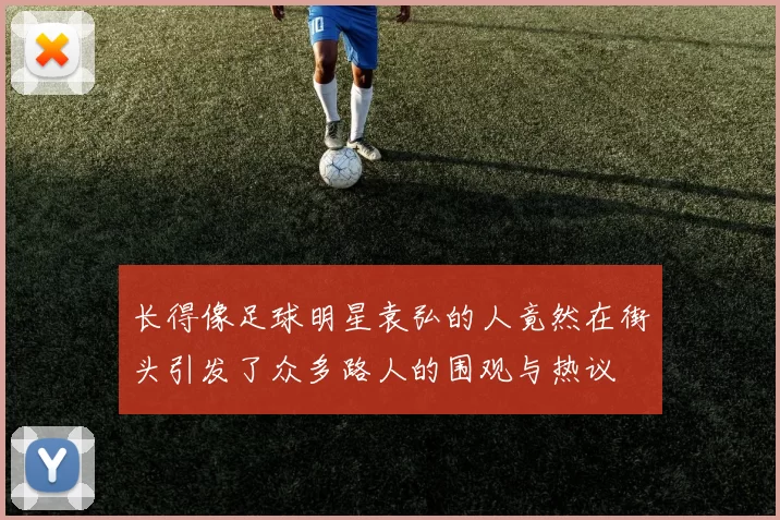 长得像足球明星袁弘的人竟然在街头引发了众多路人的围观与热议