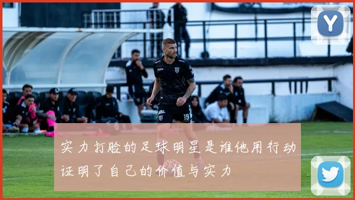实力打脸的足球明星是谁他用行动证明了自己的价值与实力