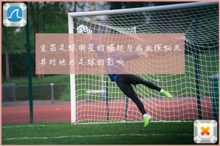 金昌足球明星的崛起与成就探秘及其对地方足球的影响