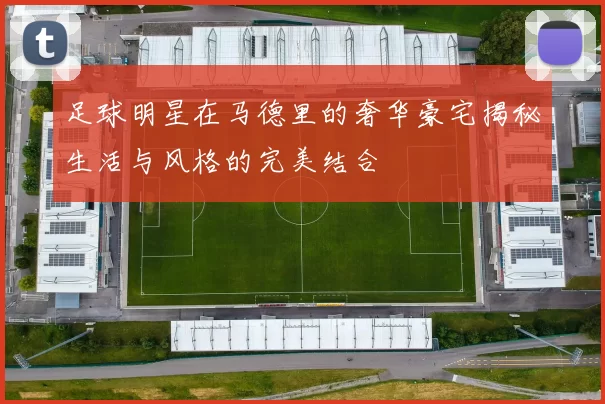 足球明星在马德里的奢华豪宅揭秘生活与风格的完美结合