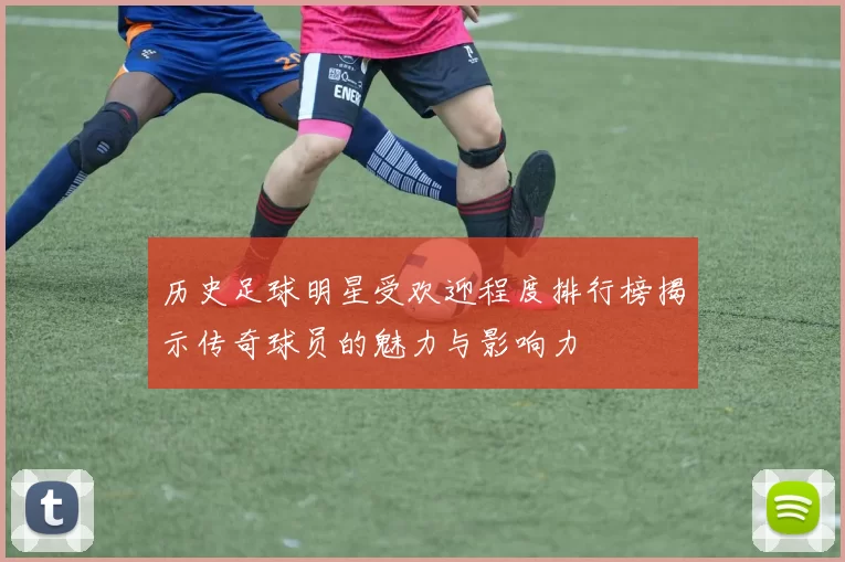 历史足球明星受欢迎程度排行榜揭示传奇球员的魅力与影响力