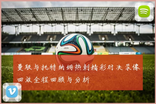 曼联与托特纳姆热刺精彩对决录像回放全程回顾与分析