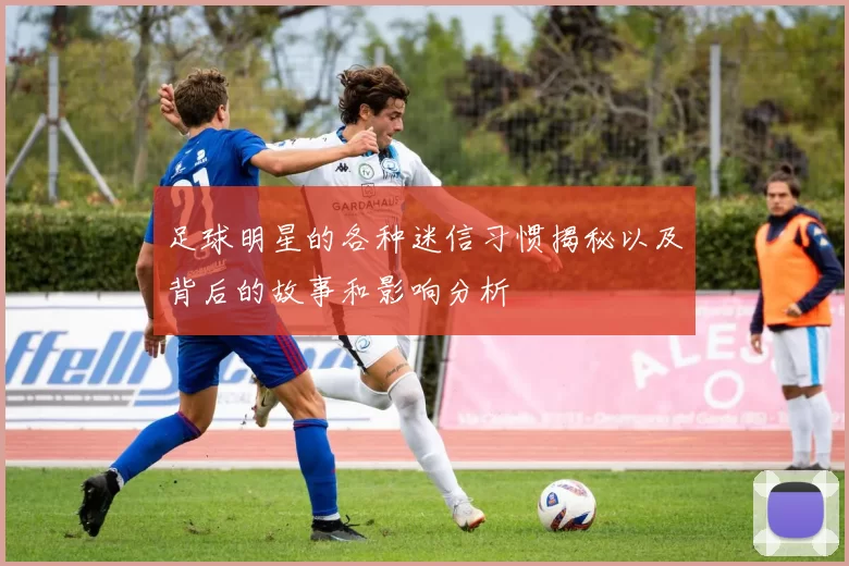 足球明星的各种迷信习惯揭秘以及背后的故事和影响分析
